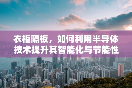 衣柜隔板，如何利用半导体技术提升其智能化与节能性？