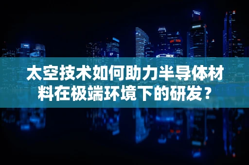 太空技术如何助力半导体材料在极端环境下的研发？