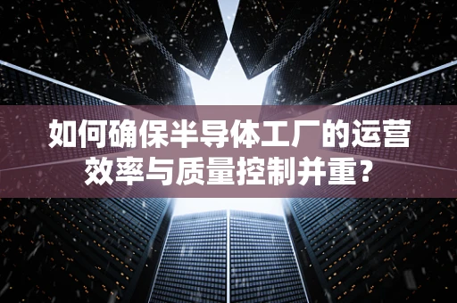 如何确保半导体工厂的运营效率与质量控制并重？