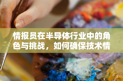 情报员在半导体行业中的角色与挑战，如何确保技术情报的准确传递？