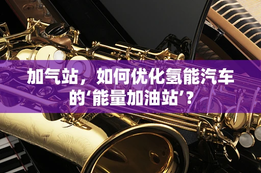 加气站，如何优化氢能汽车的‘能量加油站’？