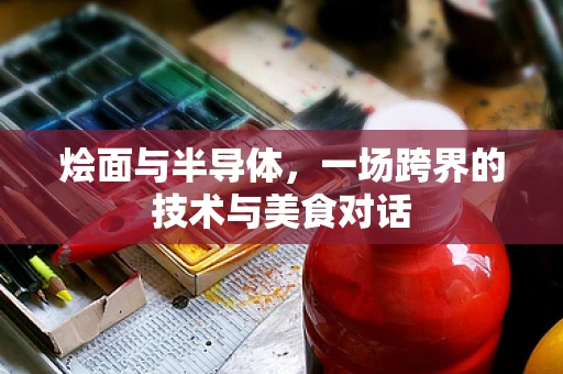 烩面与半导体，一场跨界的技术与美食对话