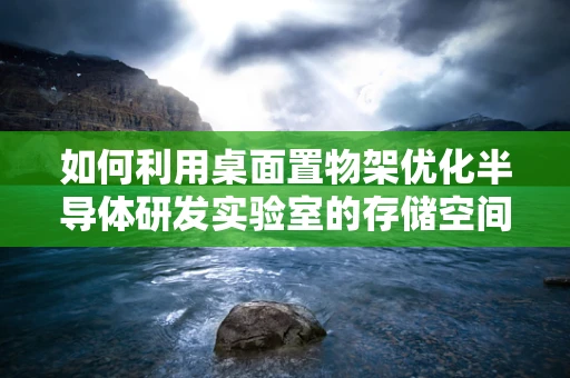 如何利用桌面置物架优化半导体研发实验室的存储空间？