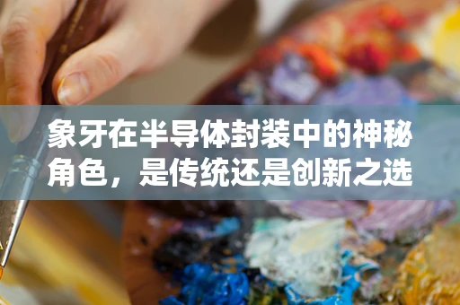 象牙在半导体封装中的神秘角色，是传统还是创新之选？