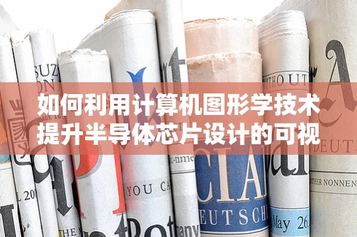 如何利用计算机图形学技术提升半导体芯片设计的可视化效果？