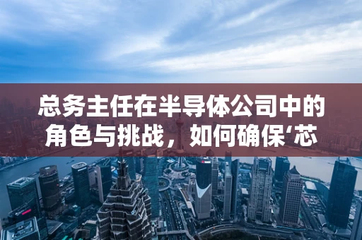 总务主任在半导体公司中的角色与挑战，如何确保‘芯’动力的平稳运行？