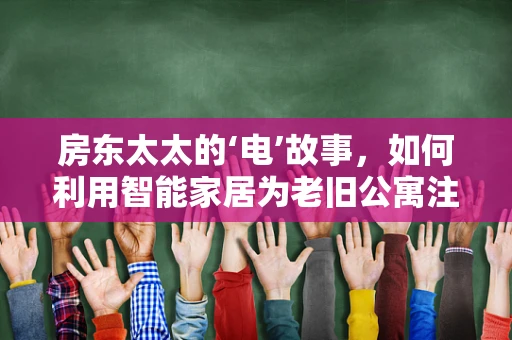 房东太太的‘电’故事，如何利用智能家居为老旧公寓注入新‘芯’？