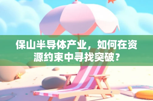 保山半导体产业，如何在资源约束中寻找突破？