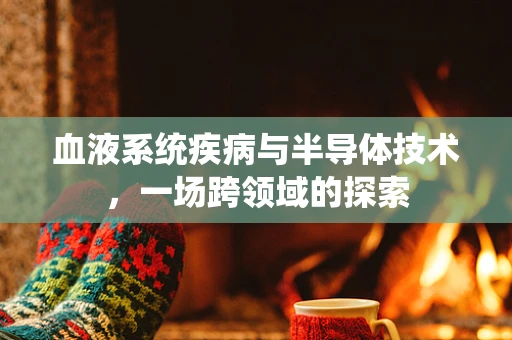 血液系统疾病与半导体技术，一场跨领域的探索