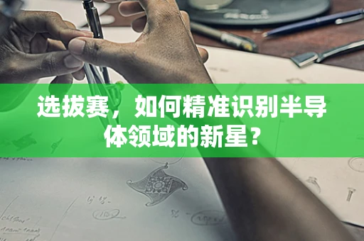 选拔赛，如何精准识别半导体领域的新星？