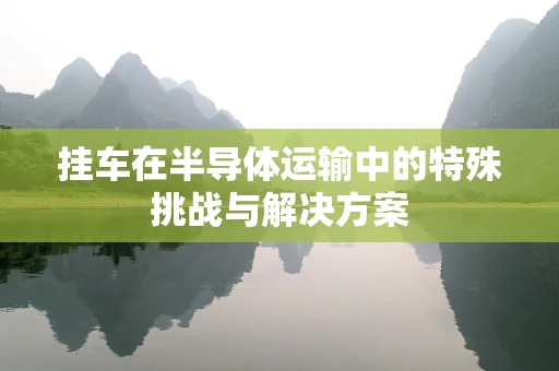 挂车在半导体运输中的特殊挑战与解决方案