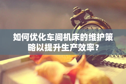 如何优化车间机床的维护策略以提升生产效率？