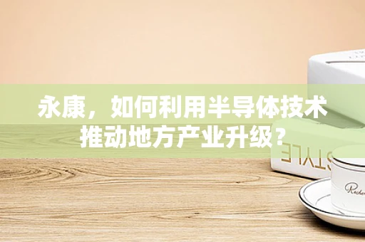 永康，如何利用半导体技术推动地方产业升级？