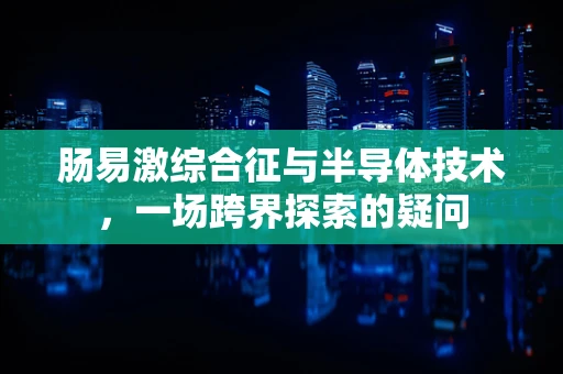 肠易激综合征与半导体技术，一场跨界探索的疑问