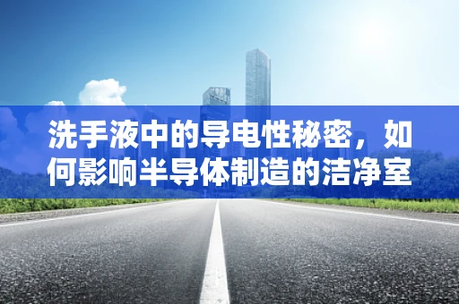 洗手液中的导电性秘密，如何影响半导体制造的洁净室环境？
