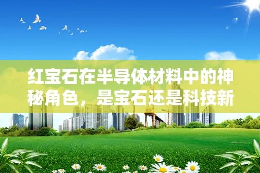 红宝石在半导体材料中的神秘角色，是宝石还是科技新星？