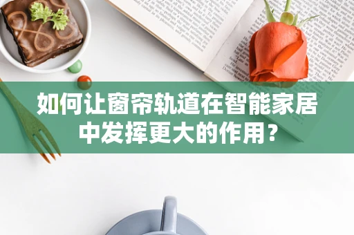 如何让窗帘轨道在智能家居中发挥更大的作用？