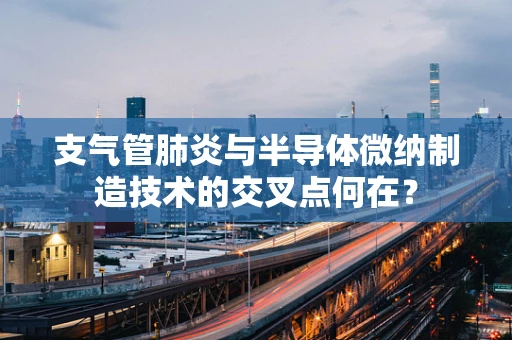 支气管肺炎与半导体微纳制造技术的交叉点何在？