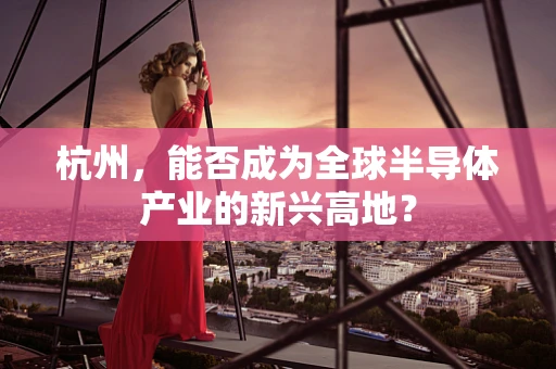杭州，能否成为全球半导体产业的新兴高地？