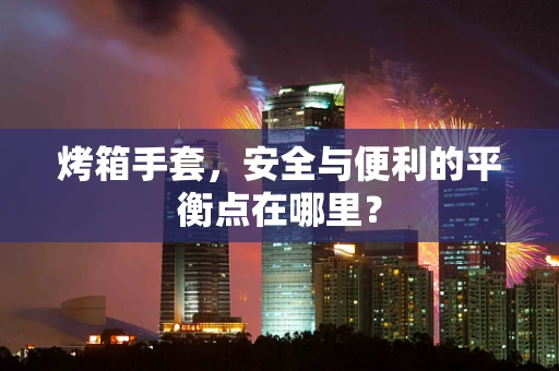 烤箱手套，安全与便利的平衡点在哪里？