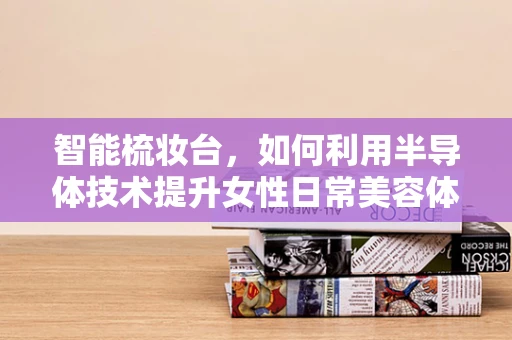 智能梳妆台，如何利用半导体技术提升女性日常美容体验？