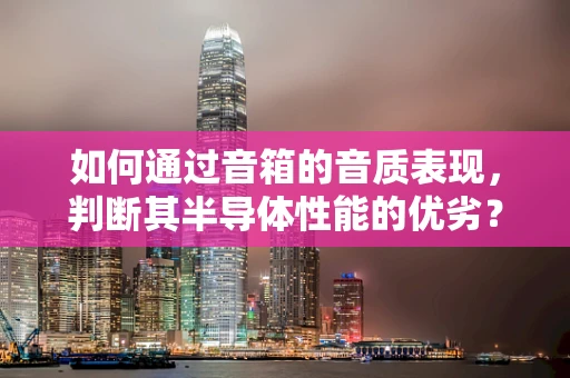 如何通过音箱的音质表现，判断其半导体性能的优劣？