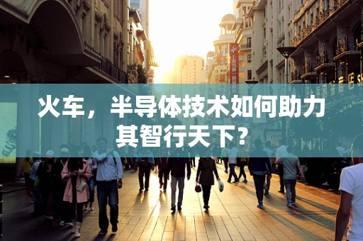 火车，半导体技术如何助力其智行天下？