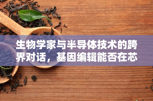 生物学家与半导体技术的跨界对话，基因编辑能否在芯片设计中扮演新角色？