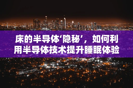 床的半导体‘隐秘’，如何利用半导体技术提升睡眠体验？