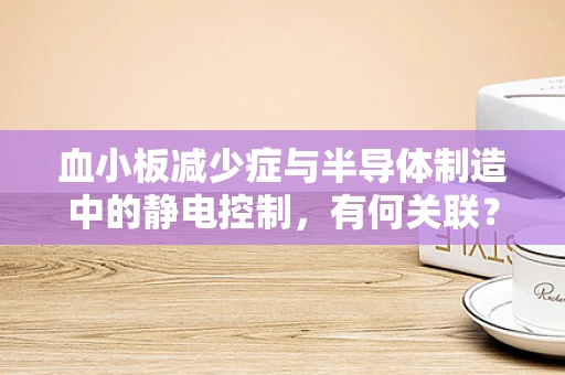 血小板减少症与半导体制造中的静电控制，有何关联？