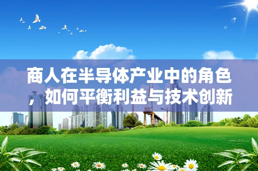 商人在半导体产业中的角色，如何平衡利益与技术创新？