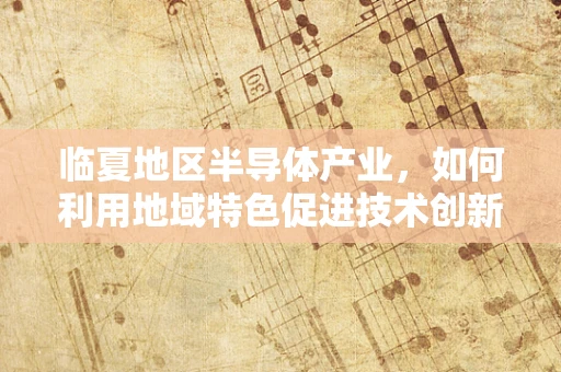 临夏地区半导体产业，如何利用地域特色促进技术创新与可持续发展？