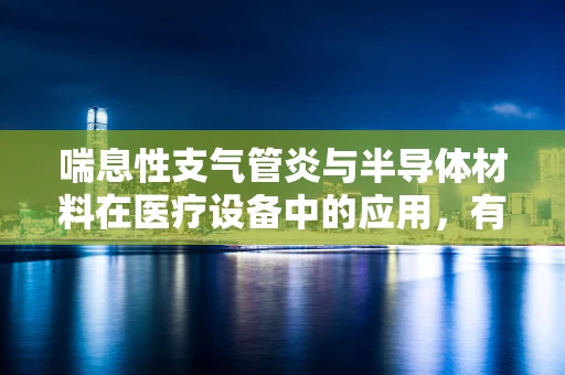 喘息性支气管炎与半导体材料在医疗设备中的应用，有何潜在联系？