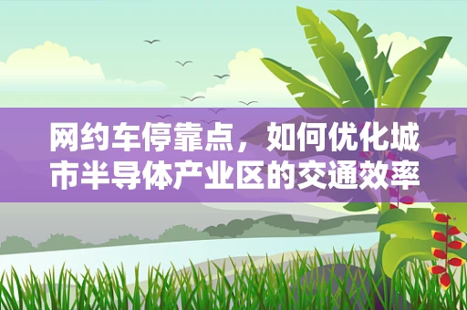 网约车停靠点，如何优化城市半导体产业区的交通效率？