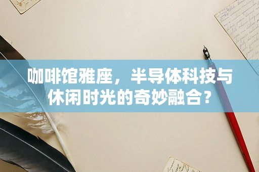 咖啡馆雅座，半导体科技与休闲时光的奇妙融合？