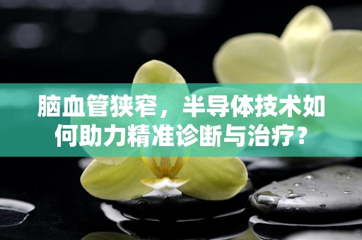 脑血管狭窄，半导体技术如何助力精准诊断与治疗？