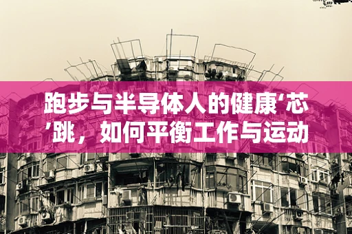 跑步与半导体人的健康‘芯’跳，如何平衡工作与运动？