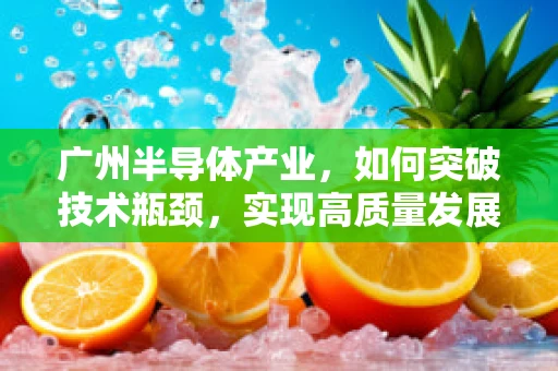 广州半导体产业，如何突破技术瓶颈，实现高质量发展？