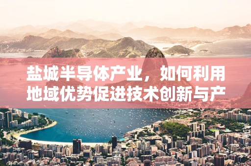 盐城半导体产业，如何利用地域优势促进技术创新与产业升级？