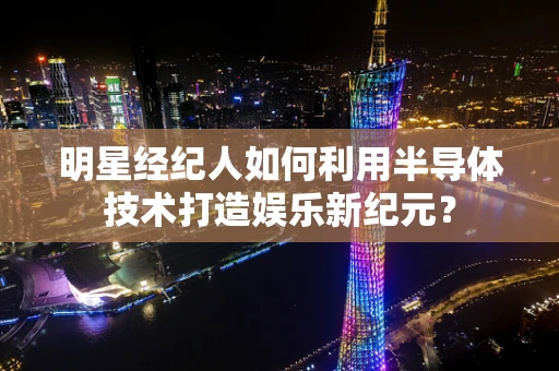 明星经纪人如何利用半导体技术打造娱乐新纪元？