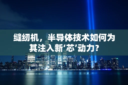 缝纫机，半导体技术如何为其注入新‘芯’动力？