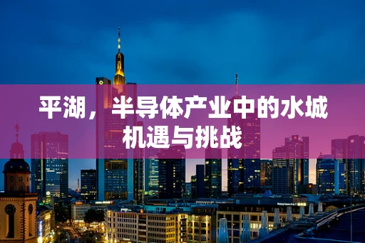 平湖，半导体产业中的水城机遇与挑战