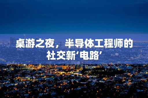 桌游之夜，半导体工程师的社交新‘电路’