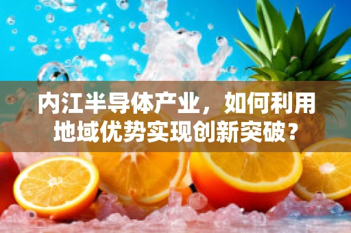 内江半导体产业，如何利用地域优势实现创新突破？