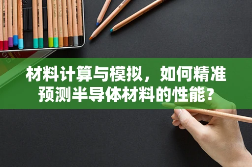 材料计算与模拟，如何精准预测半导体材料的性能？
