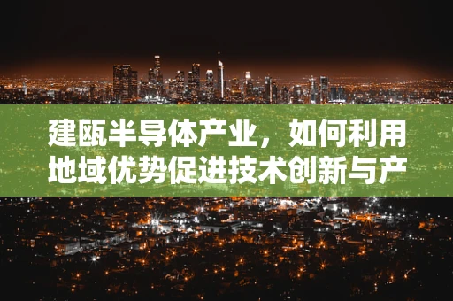 建瓯半导体产业，如何利用地域优势促进技术创新与产业升级？