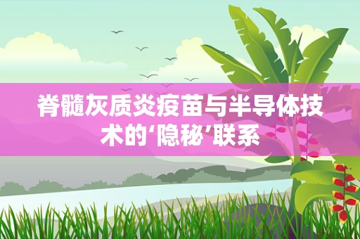 脊髓灰质炎疫苗与半导体技术的‘隐秘’联系