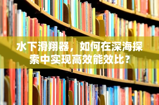 水下滑翔器，如何在深海探索中实现高效能效比？