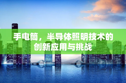 手电筒，半导体照明技术的创新应用与挑战