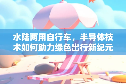 水陆两用自行车，半导体技术如何助力绿色出行新纪元？